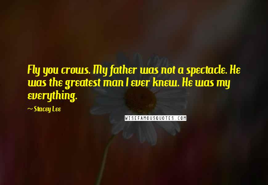 Stacey Lee Quotes: Fly you crows. My father was not a spectacle. He was the greatest man I ever knew. He was my everything.