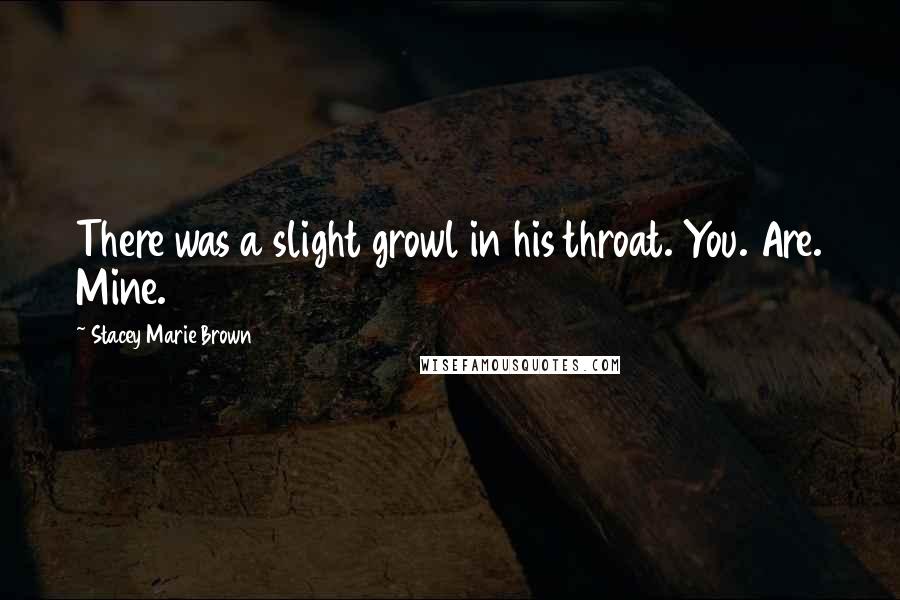 Stacey Marie Brown Quotes: There was a slight growl in his throat. You. Are. Mine.