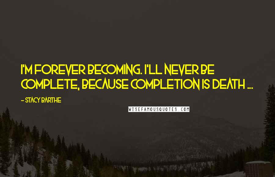 Stacy Barthe Quotes: I'm forever BECOMING. I'll never be complete, because completion is death ...