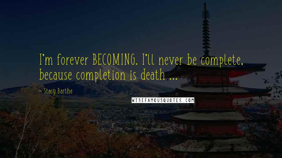 Stacy Barthe Quotes: I'm forever BECOMING. I'll never be complete, because completion is death ...