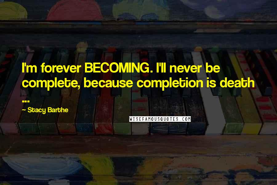 Stacy Barthe Quotes: I'm forever BECOMING. I'll never be complete, because completion is death ...