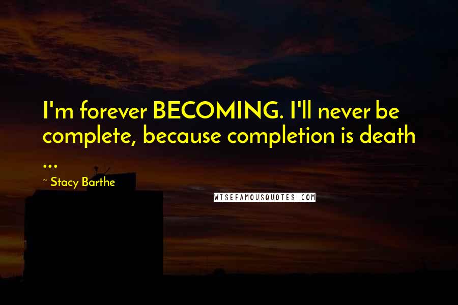 Stacy Barthe Quotes: I'm forever BECOMING. I'll never be complete, because completion is death ...