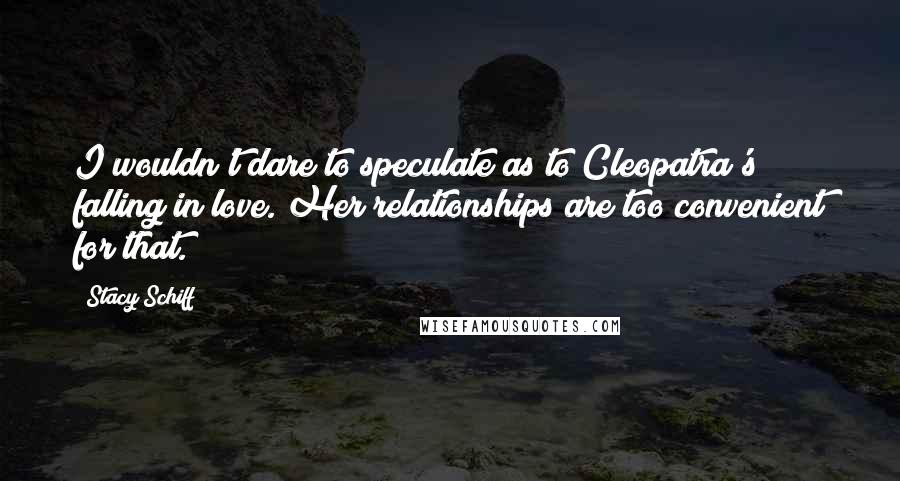 Stacy Schiff Quotes: I wouldn't dare to speculate as to Cleopatra's falling in love. Her relationships are too convenient for that.