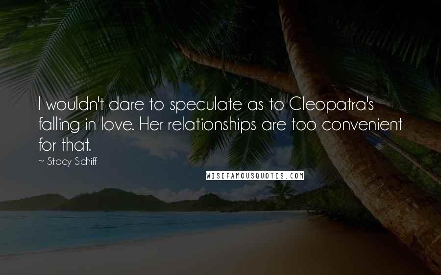 Stacy Schiff Quotes: I wouldn't dare to speculate as to Cleopatra's falling in love. Her relationships are too convenient for that.