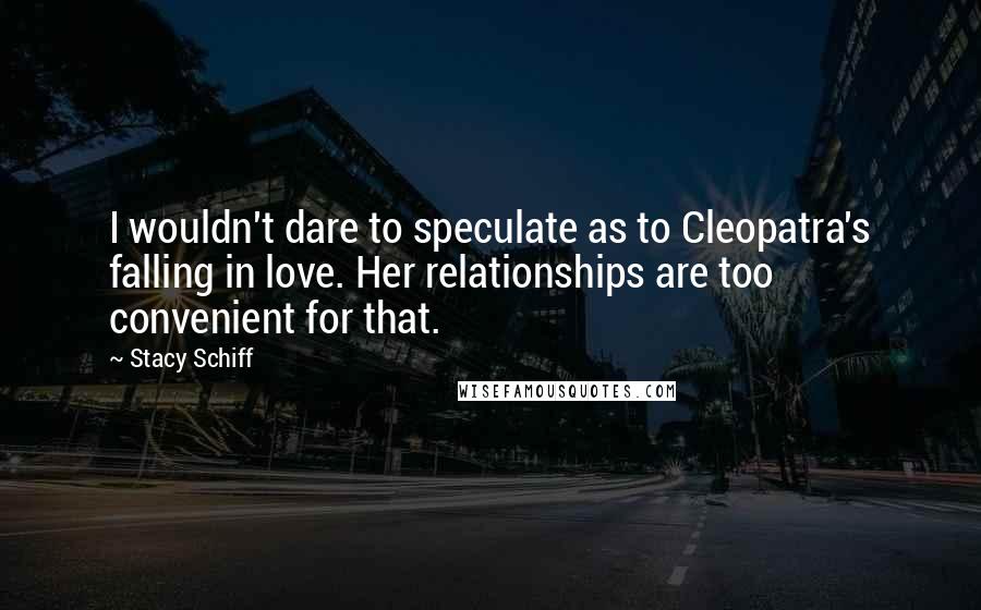 Stacy Schiff Quotes: I wouldn't dare to speculate as to Cleopatra's falling in love. Her relationships are too convenient for that.