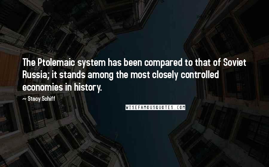 Stacy Schiff Quotes: The Ptolemaic system has been compared to that of Soviet Russia; it stands among the most closely controlled economies in history.