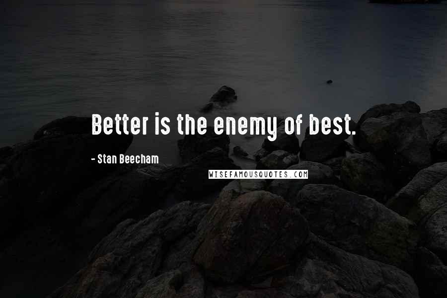 Stan Beecham Quotes: Better is the enemy of best.