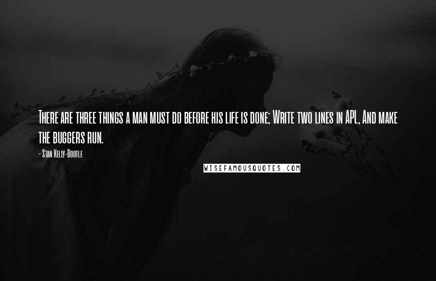 Stan Kelly-Bootle Quotes: There are three things a man must do before his life is done; Write two lines in APL, And make the buggers run.