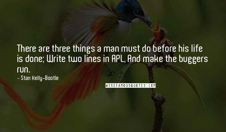 Stan Kelly-Bootle Quotes: There are three things a man must do before his life is done; Write two lines in APL, And make the buggers run.