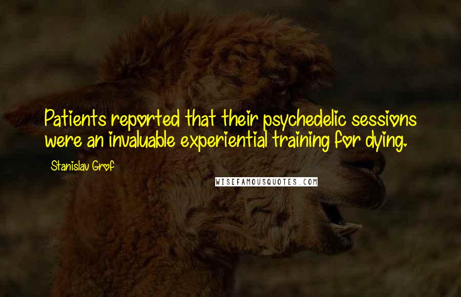 Stanislav Grof Quotes: Patients reported that their psychedelic sessions were an invaluable experiential training for dying.