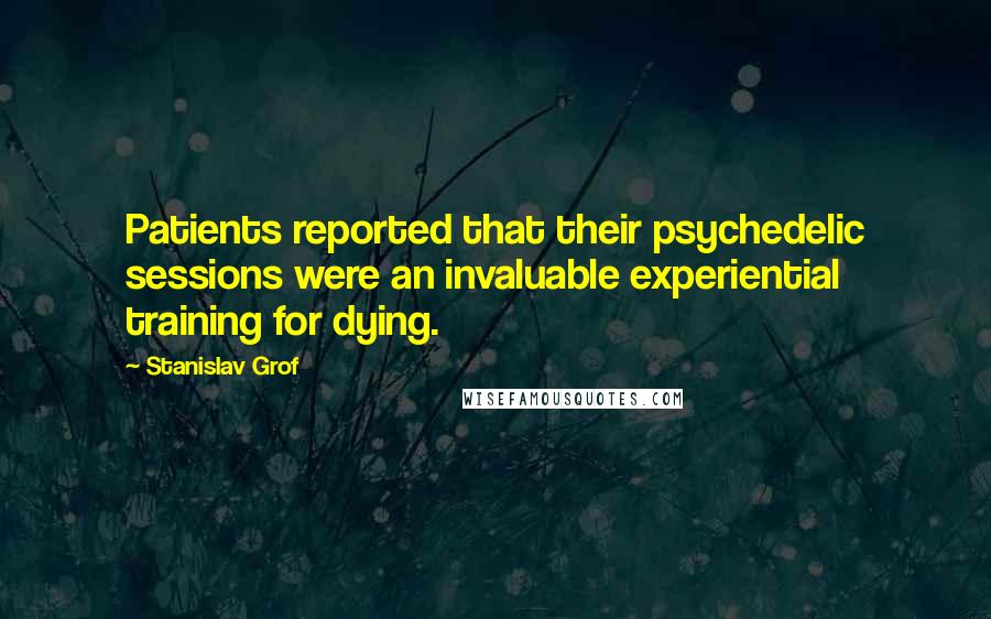 Stanislav Grof Quotes: Patients reported that their psychedelic sessions were an invaluable experiential training for dying.