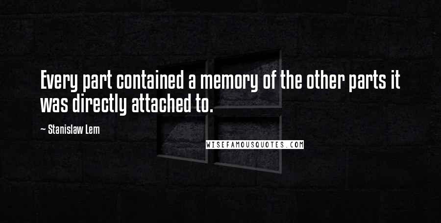 Stanislaw Lem Quotes: Every part contained a memory of the other parts it was directly attached to.