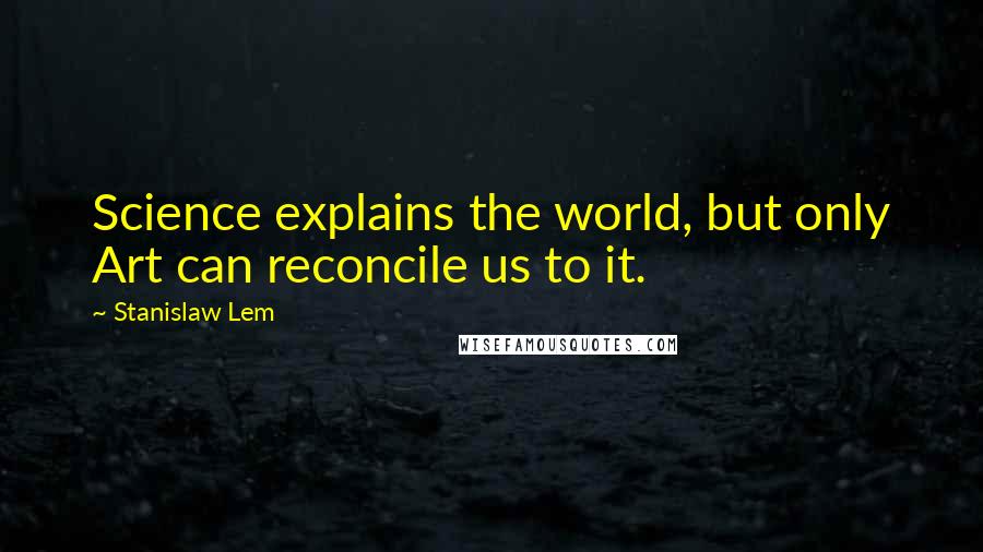 Stanislaw Lem Quotes: Science explains the world, but only Art can reconcile us to it.