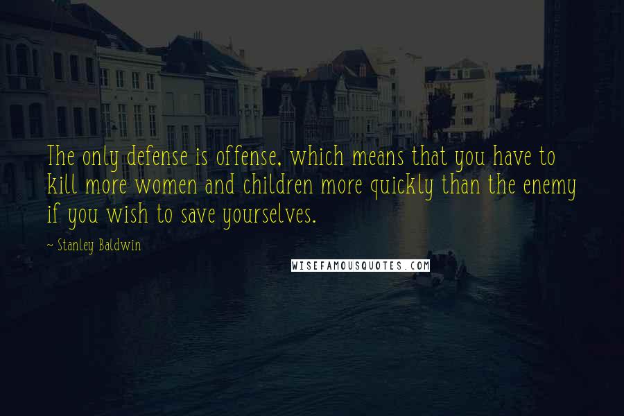 Stanley Baldwin Quotes: The only defense is offense, which means that you have to kill more women and children more quickly than the enemy if you wish to save yourselves.