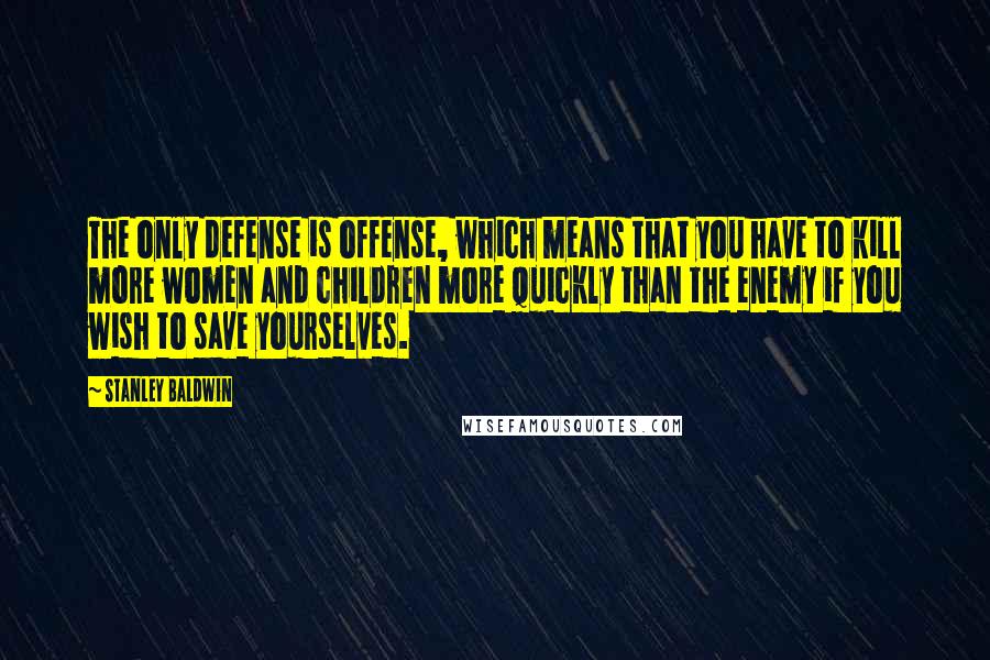 Stanley Baldwin Quotes: The only defense is offense, which means that you have to kill more women and children more quickly than the enemy if you wish to save yourselves.