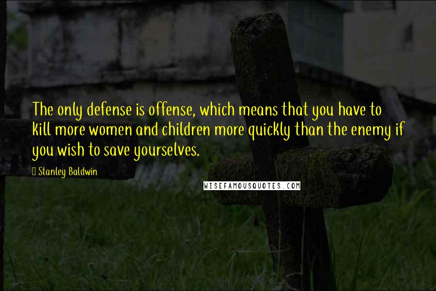 Stanley Baldwin Quotes: The only defense is offense, which means that you have to kill more women and children more quickly than the enemy if you wish to save yourselves.