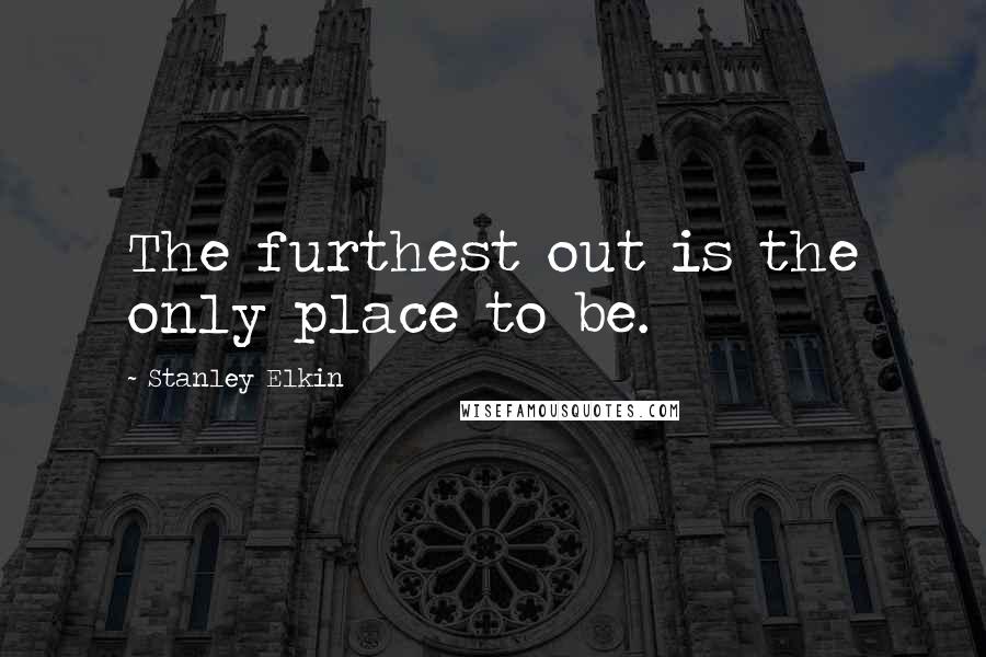 Stanley Elkin Quotes: The furthest out is the only place to be.