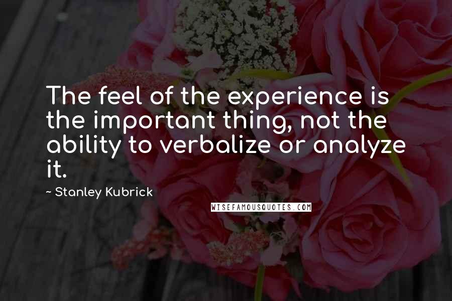 Stanley Kubrick Quotes: The feel of the experience is the important thing, not the ability to verbalize or analyze it.