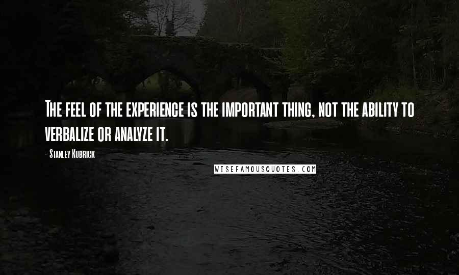 Stanley Kubrick Quotes: The feel of the experience is the important thing, not the ability to verbalize or analyze it.