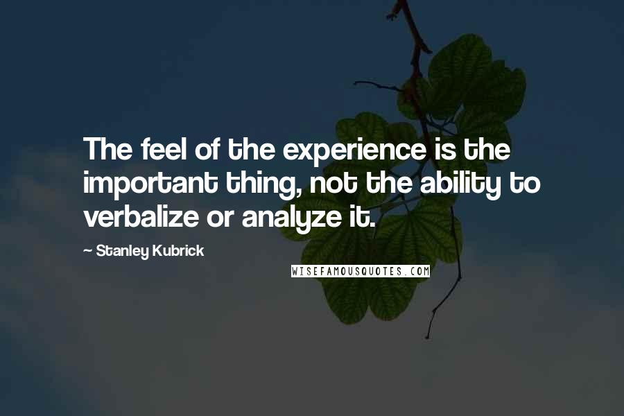 Stanley Kubrick Quotes: The feel of the experience is the important thing, not the ability to verbalize or analyze it.