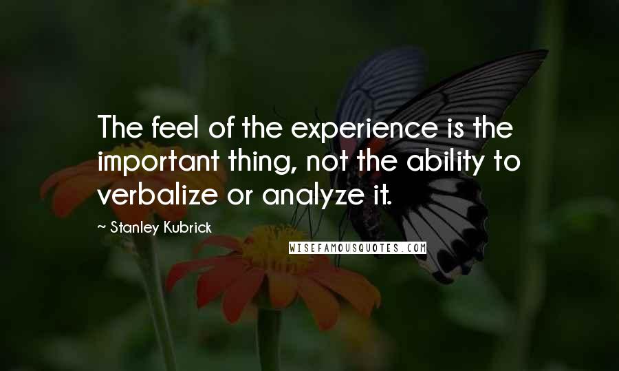 Stanley Kubrick Quotes: The feel of the experience is the important thing, not the ability to verbalize or analyze it.