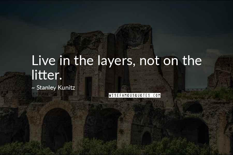 Stanley Kunitz Quotes: Live in the layers, not on the litter.