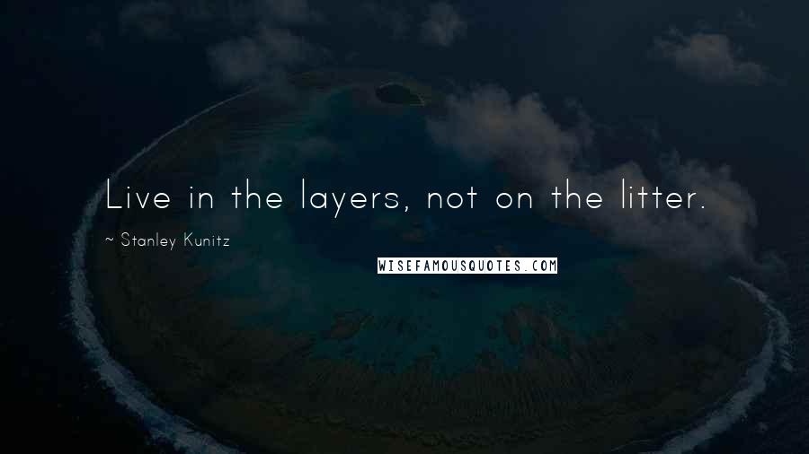 Stanley Kunitz Quotes: Live in the layers, not on the litter.