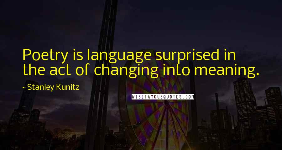 Stanley Kunitz Quotes: Poetry is language surprised in the act of changing into meaning.