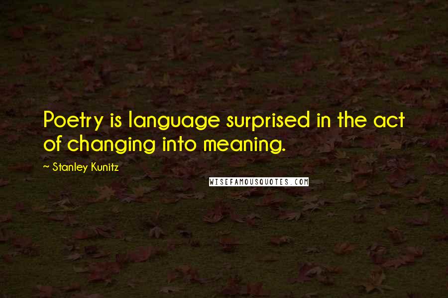 Stanley Kunitz Quotes: Poetry is language surprised in the act of changing into meaning.