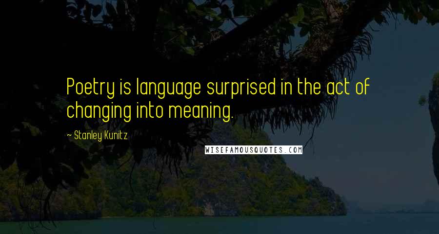 Stanley Kunitz Quotes: Poetry is language surprised in the act of changing into meaning.