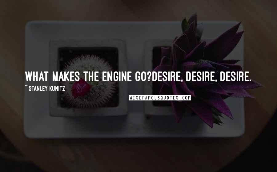 Stanley Kunitz Quotes: What makes the engine go?Desire, desire, desire.