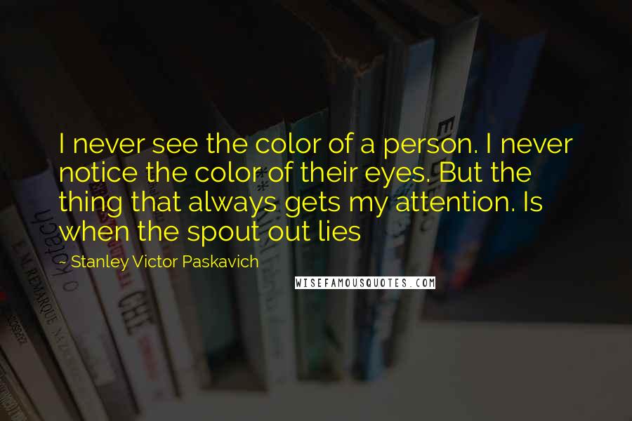 Stanley Victor Paskavich Quotes: I never see the color of a person. I never notice the color of their eyes. But the thing that always gets my attention. Is when the spout out lies