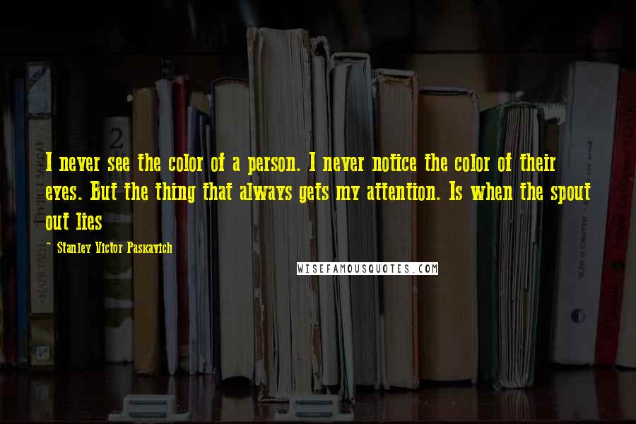 Stanley Victor Paskavich Quotes: I never see the color of a person. I never notice the color of their eyes. But the thing that always gets my attention. Is when the spout out lies