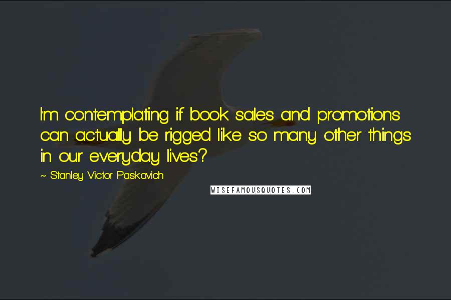 Stanley Victor Paskavich Quotes: I'm contemplating if book sales and promotions can actually be rigged like so many other things in our everyday lives?