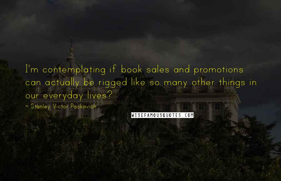 Stanley Victor Paskavich Quotes: I'm contemplating if book sales and promotions can actually be rigged like so many other things in our everyday lives?