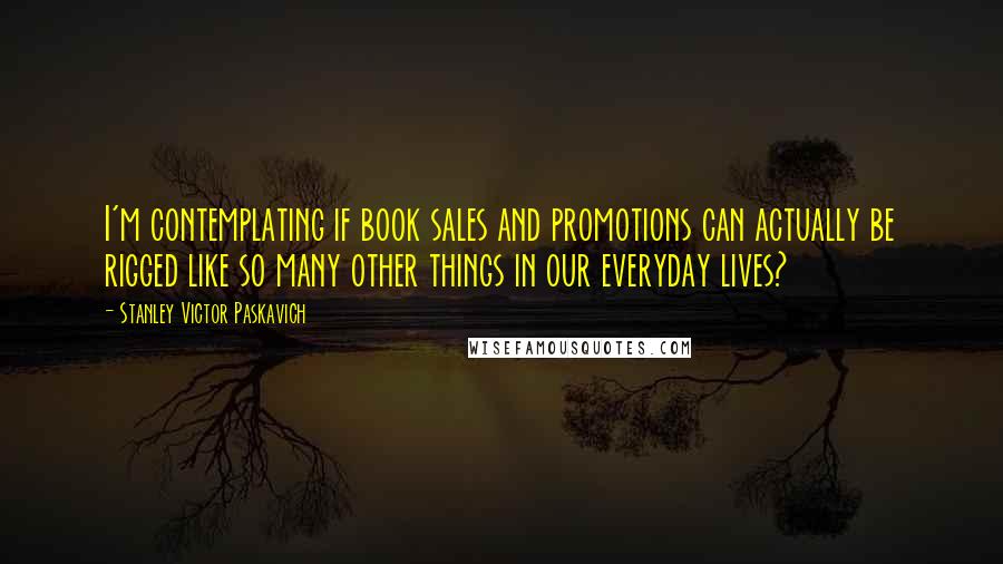 Stanley Victor Paskavich Quotes: I'm contemplating if book sales and promotions can actually be rigged like so many other things in our everyday lives?