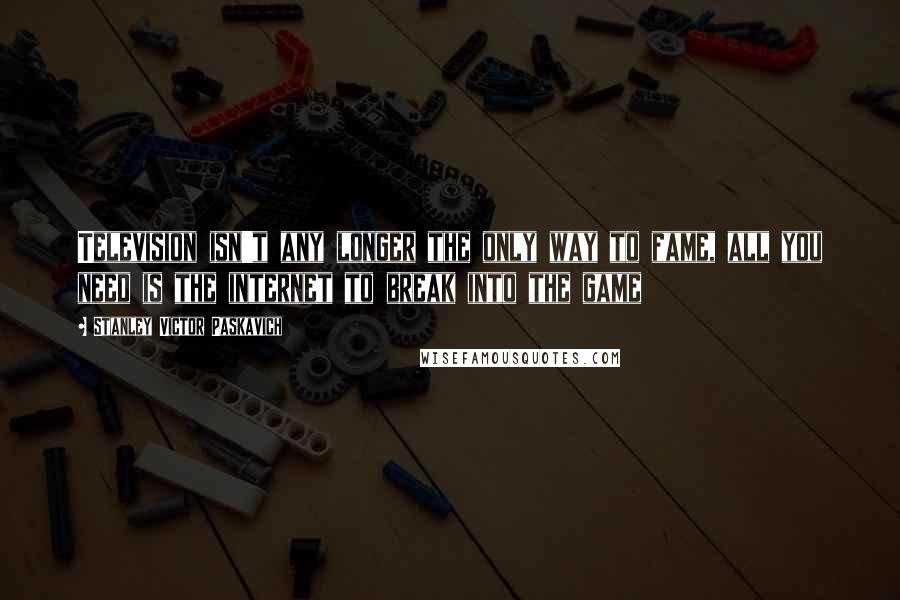 Stanley Victor Paskavich Quotes: Television isn't any longer the only way to fame, all you need is the internet to break into the game