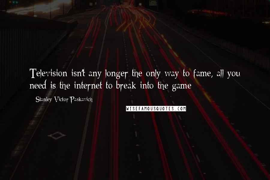 Stanley Victor Paskavich Quotes: Television isn't any longer the only way to fame, all you need is the internet to break into the game