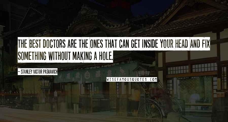 Stanley Victor Paskavich Quotes: The best doctors are the ones that can get inside your head and fix something without making a hole.