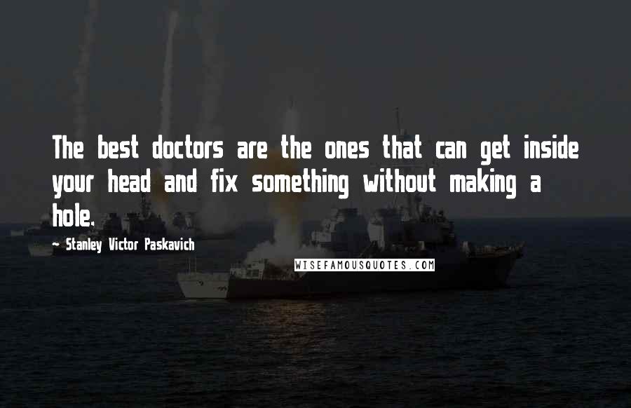 Stanley Victor Paskavich Quotes: The best doctors are the ones that can get inside your head and fix something without making a hole.