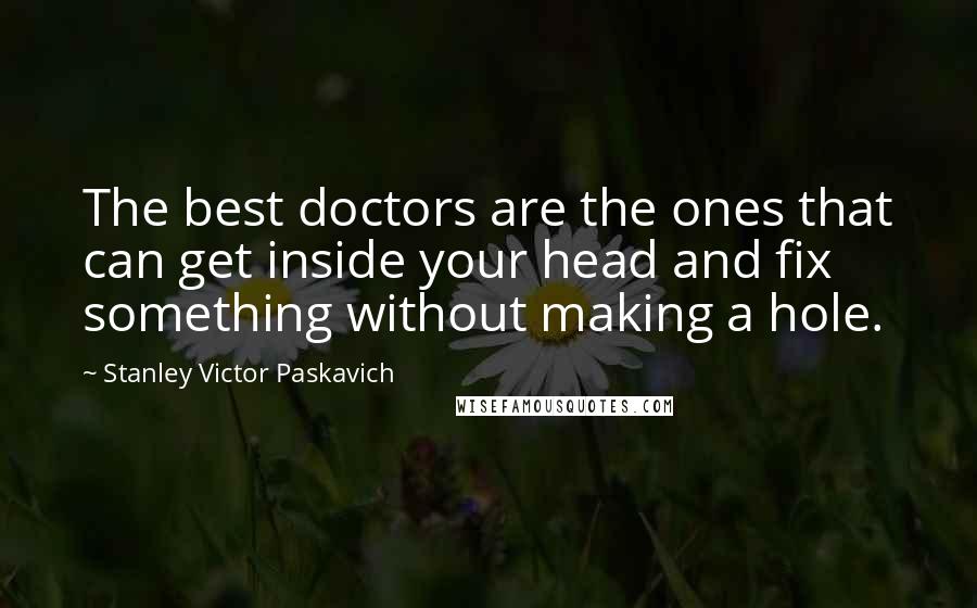 Stanley Victor Paskavich Quotes: The best doctors are the ones that can get inside your head and fix something without making a hole.