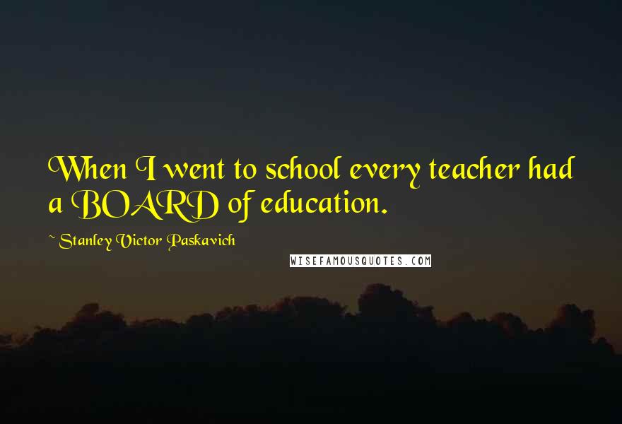 Stanley Victor Paskavich Quotes: When I went to school every teacher had a BOARD of education.