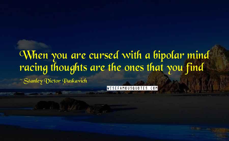 Stanley Victor Paskavich Quotes: When you are cursed with a bipolar mind racing thoughts are the ones that you find