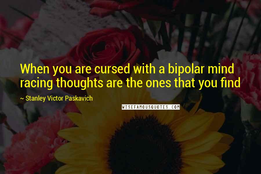 Stanley Victor Paskavich Quotes: When you are cursed with a bipolar mind racing thoughts are the ones that you find