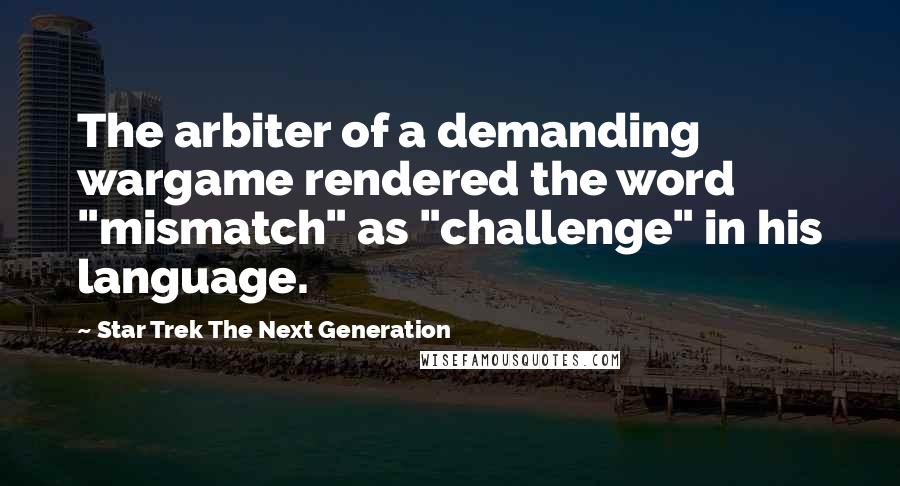 Star Trek The Next Generation Quotes: The arbiter of a demanding wargame rendered the word "mismatch" as "challenge" in his language.