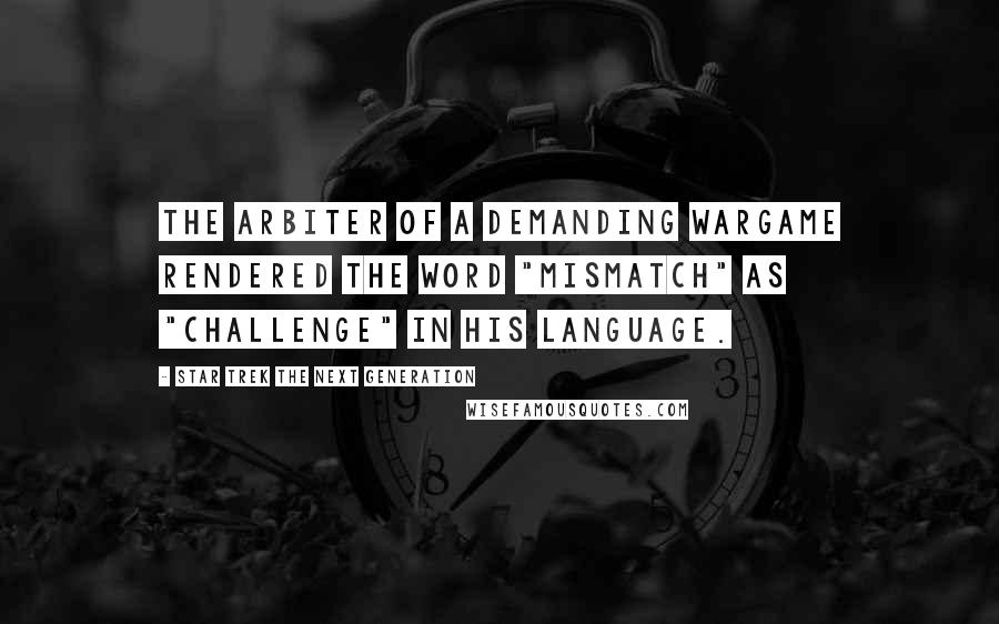 Star Trek The Next Generation Quotes: The arbiter of a demanding wargame rendered the word "mismatch" as "challenge" in his language.