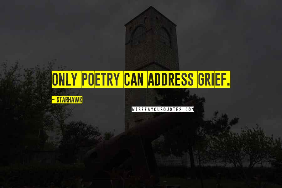 Starhawk Quotes: Only poetry can address grief.