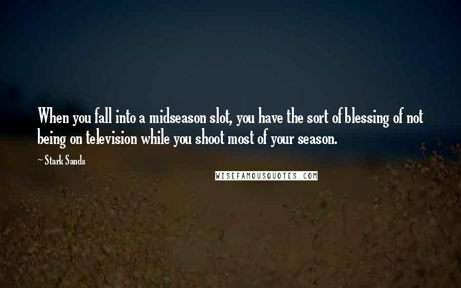 Stark Sands Quotes: When you fall into a midseason slot, you have the sort of blessing of not being on television while you shoot most of your season.