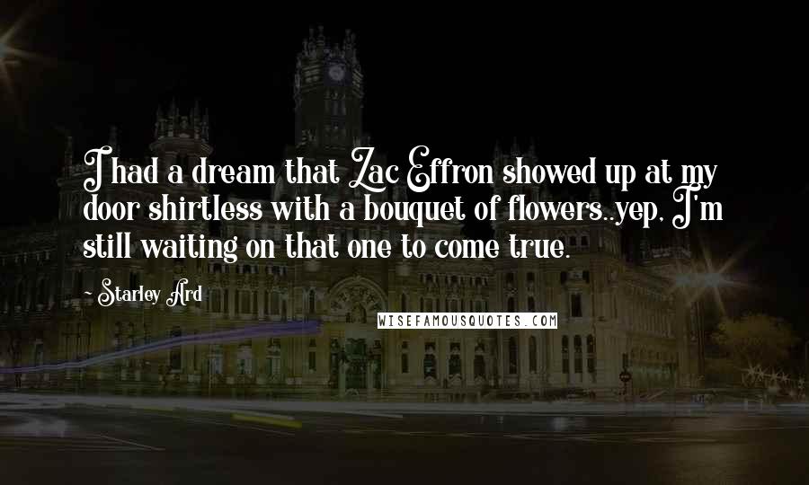 Starley Ard Quotes: I had a dream that Zac Effron showed up at my door shirtless with a bouquet of flowers..yep, I'm still waiting on that one to come true.