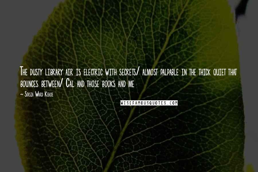 Stasia Ward Kehoe Quotes: The dusty library air is electric with secrets/ almost palpable in the thick quiet that bounces between/ Cal and those books and me